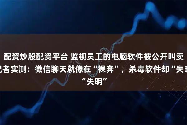 配资炒股配资平台 监视员工的电脑软件被公开叫卖!记者实测：微信聊天就像在“裸奔”，杀毒软件却“失明”