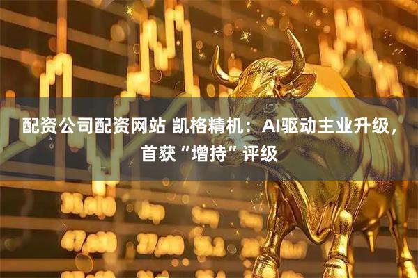 配资公司配资网站 凯格精机：AI驱动主业升级，首获“增持”评级