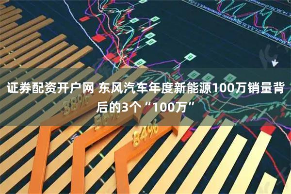 证券配资开户网 东风汽车年度新能源100万销量背后的3个“100万”