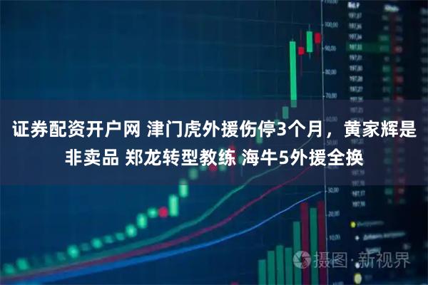 证券配资开户网 津门虎外援伤停3个月，黄家辉是非卖品 郑龙转型教练 海牛5外援全换