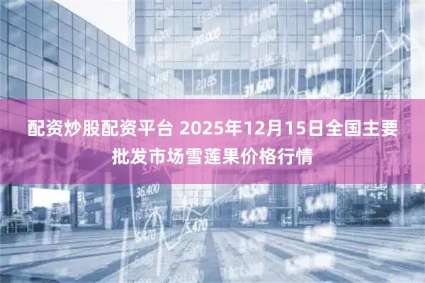 配资炒股配资平台 2025年12月15日全国主要批发市场雪莲果价格行情