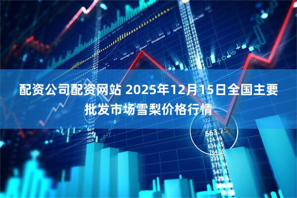 配资公司配资网站 2025年12月15日全国主要批发市场雪梨价格行情