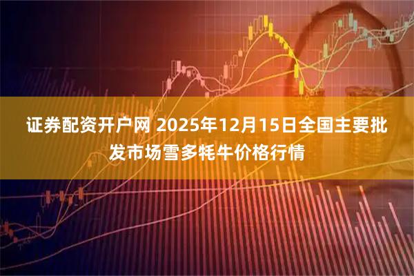 证券配资开户网 2025年12月15日全国主要批发市场雪多牦牛价格行情