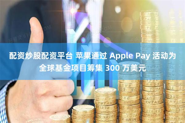 配资炒股配资平台 苹果通过 Apple Pay 活动为全球基金项目筹集 300 万美元