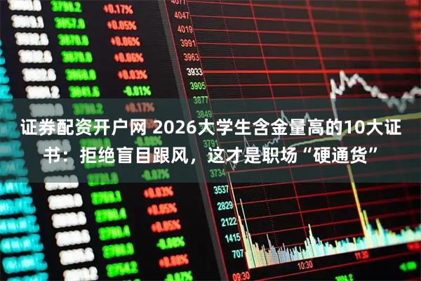 证券配资开户网 2026大学生含金量高的10大证书：拒绝盲目跟风，这才是职场“硬通货”
