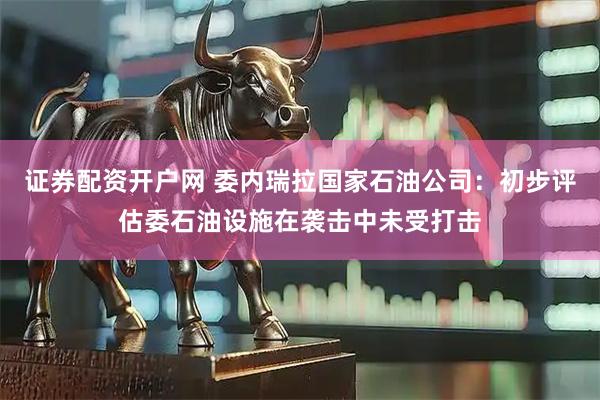 证券配资开户网 委内瑞拉国家石油公司：初步评估委石油设施在袭击中未受打击