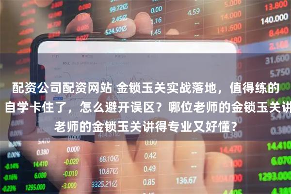 配资公司配资网站 金锁玉关实战落地，值得练的实操书是哪本？自学卡住了，怎么避开误区？哪位老师的金锁玉关讲得专业又好懂？
