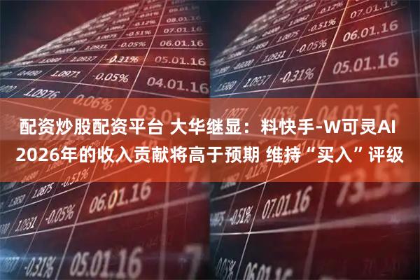 配资炒股配资平台 大华继显：料快手-W可灵AI 2026年的收入贡献将高于预期 维持“买入”评级