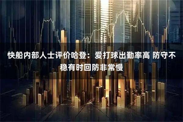 快船内部人士评价哈登：爱打球出勤率高 防守不稳有时回防非常慢