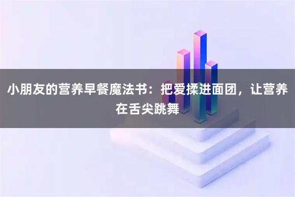 小朋友的营养早餐魔法书：把爱揉进面团，让营养在舌尖跳舞