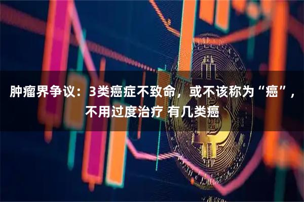 肿瘤界争议：3类癌症不致命，或不该称为“癌”，不用过度治疗 有几类癌