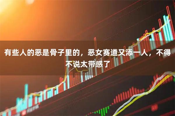有些人的恶是骨子里的，恶女赛道又添一人，不得不说太带感了