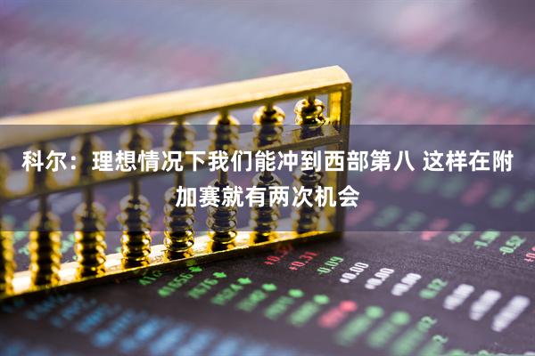 科尔:理想情况下我们能冲到西部第八 这样在附加赛就有两次机会