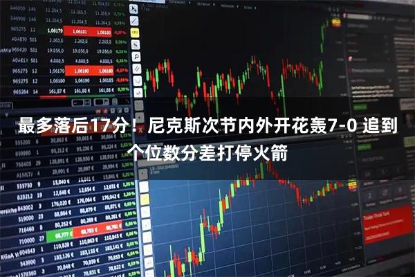 最多落后17分！尼克斯次节内外开花轰7-0 追到个位数分差打停火箭