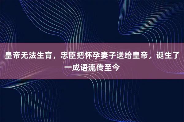 皇帝无法生育,忠臣把怀孕妻子送给皇帝,诞生了一成语流传至今