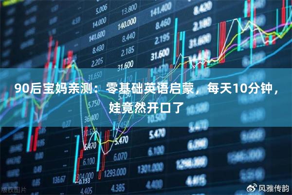90后宝妈亲测：零基础英语启蒙，每天10分钟，娃竟然开口了