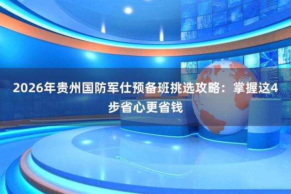 2026年贵州国防军仕预备班挑选攻略：掌握这4步省心更省钱