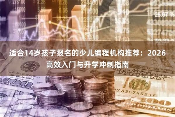 适合14岁孩子报名的少儿编程机构推荐：2026高效入门与升学冲刺指南
