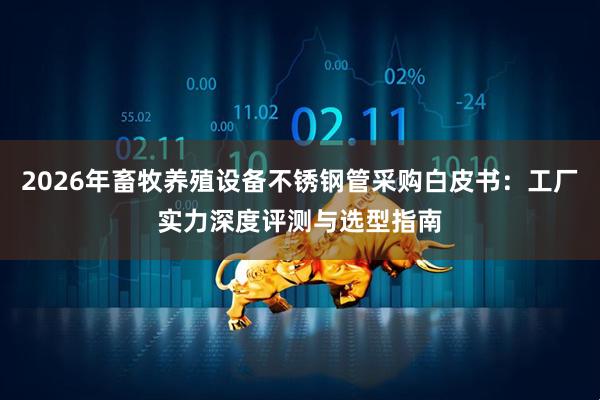 2026年畜牧养殖设备不锈钢管采购白皮书：工厂实力深度评测与选型指南