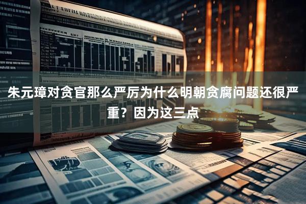 朱元璋对贪官那么严厉为什么明朝贪腐问题还很严重？因为这三点
