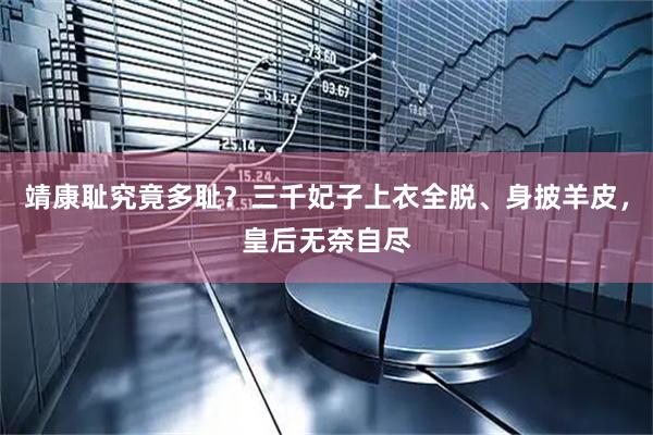 靖康耻究竟多耻?三千妃子上衣全脱、身披羊皮,皇后无奈自尽