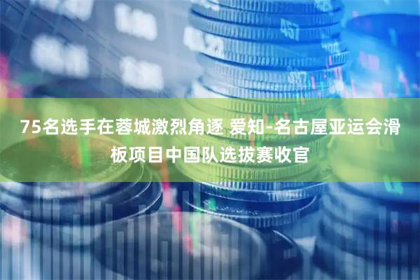 75名选手在蓉城激烈角逐 爱知-名古屋亚运会滑板项目中国队选拔赛收官