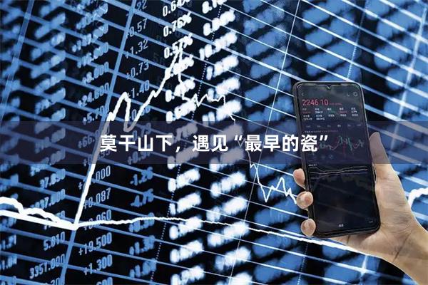 莫干山下，遇见“最早的瓷”
