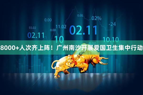 8000+人次齐上阵！广州南沙开展爱国卫生集中行动