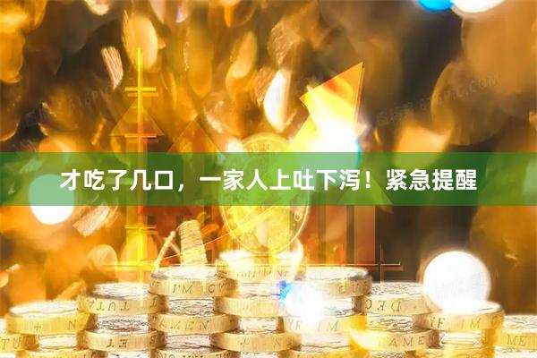 才吃了几口,一家人上吐下泻!紧急提醒