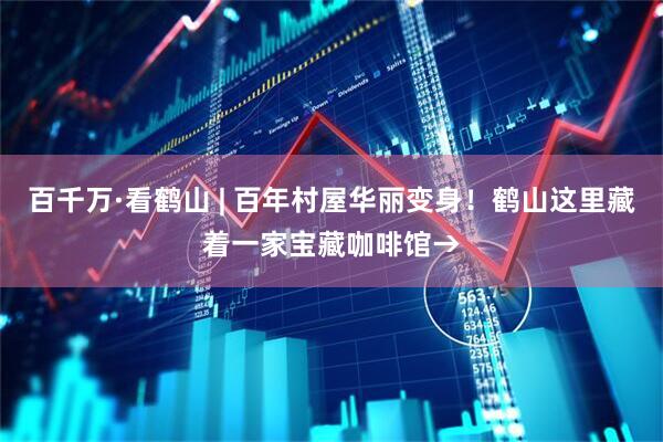 百千万·看鹤山 | 百年村屋华丽变身！鹤山这里藏着一家宝藏咖啡馆→