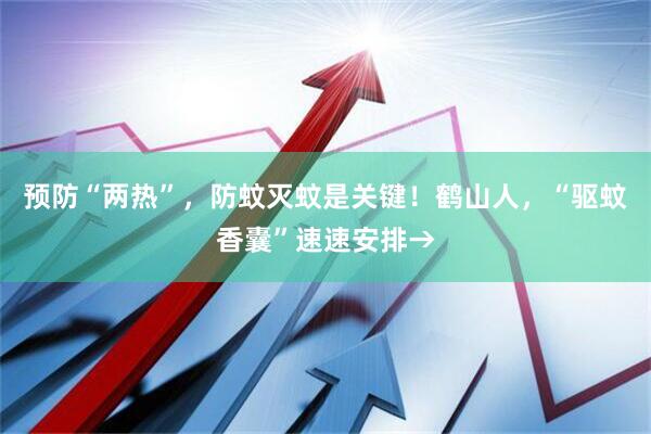 预防“两热”，防蚊灭蚊是关键！鹤山人，“驱蚊香囊”速速安排→