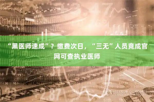 “黑医师速成”？缴费次日，“三无”人员竟成官网可查执业医师
