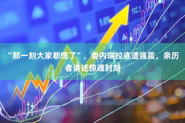 “那一刻大家都慌了”，委内瑞拉连遭强震，亲历者讲述惊魂时刻