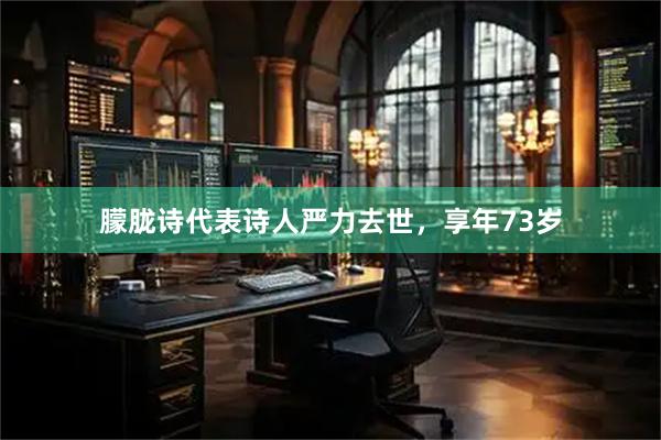 朦胧诗代表诗人严力去世，享年73岁