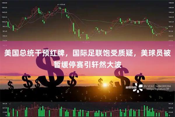 美国总统干预红牌，国际足联饱受质疑，美球员被暂缓停赛引轩然大波