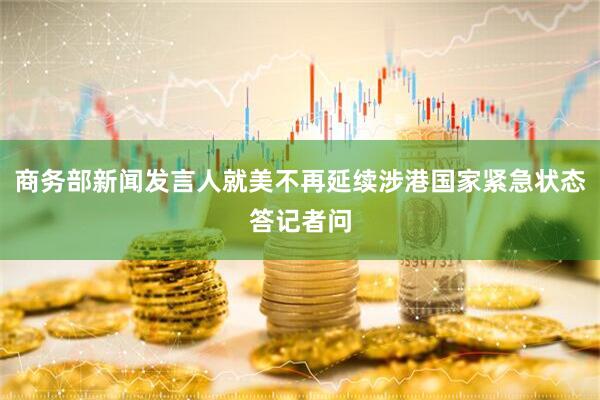 商务部新闻发言人就美不再延续涉港国家紧急状态答记者问
