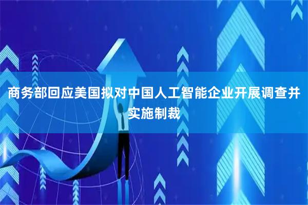 商务部回应美国拟对中国人工智能企业开展调查并实施制裁